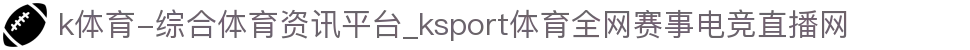 k体育-综合体育资讯平台_ksport体育全网赛事电竞直播网